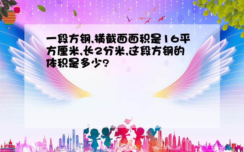 一段方钢,横截面面积是16平方厘米,长2分米,这段方钢的体积是多少?