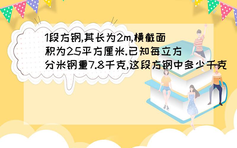 1段方钢,其长为2m,横截面积为25平方厘米.已知每立方分米钢重7.8千克,这段方钢中多少千克