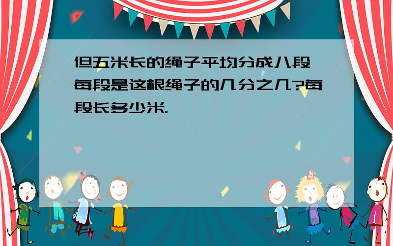 但五米长的绳子平均分成八段,每段是这根绳子的几分之几?每段长多少米.