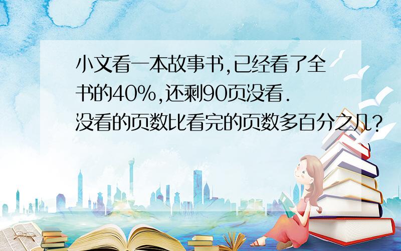 小文看一本故事书,已经看了全书的40%,还剩90页没看.没看的页数比看完的页数多百分之几?