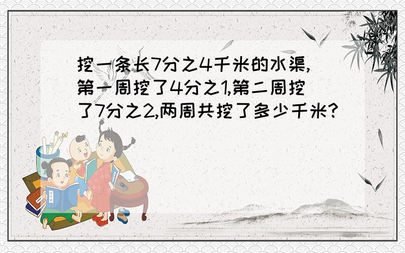 挖一条长7分之4千米的水渠,第一周挖了4分之1,第二周挖了7分之2,两周共挖了多少千米?