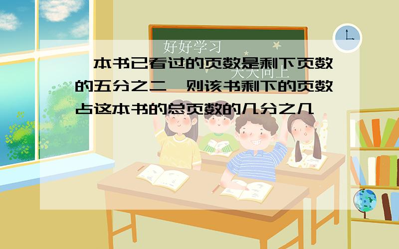 一本书已看过的页数是剩下页数的五分之二,则该书剩下的页数占这本书的总页数的几分之几