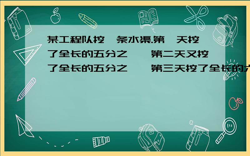 某工程队挖一条水渠.第一天挖了全长的五分之一,第二天又挖了全长的五分之一,第三天挖了全长的六分之一.这条水渠挖完了吗?要计算,还要有答.