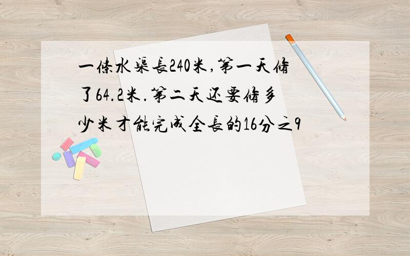 一条水渠长240米,第一天修了64.2米.第二天还要修多少米才能完成全长的16分之9