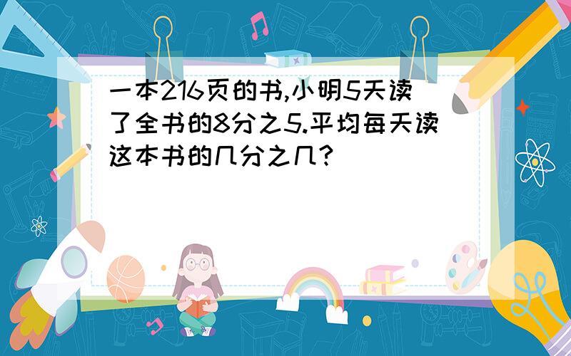 一本216页的书,小明5天读了全书的8分之5.平均每天读这本书的几分之几?