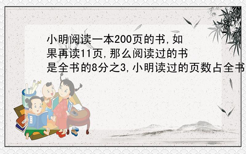 小明阅读一本200页的书,如果再读11页,那么阅读过的书是全书的8分之3,小明读过的页数占全书的几分之几?