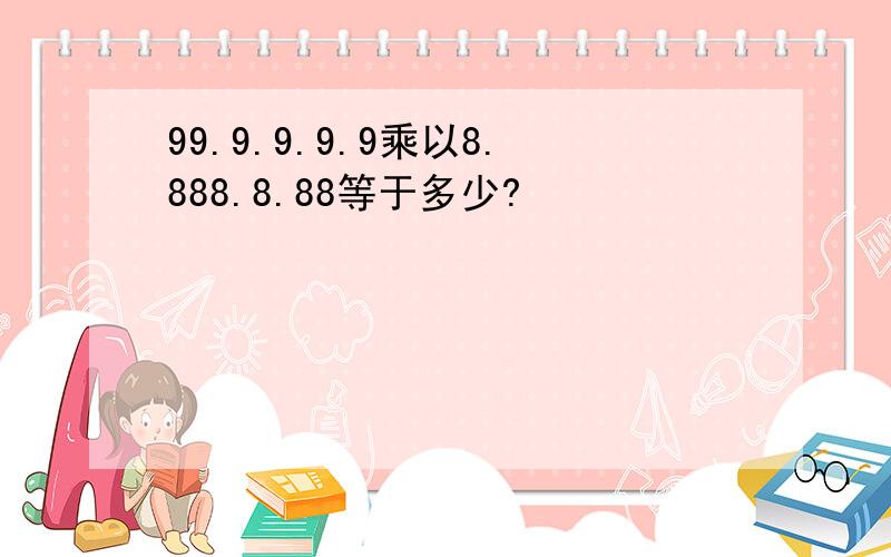 99.9.9.9.9乘以8.888.8.88等于多少?