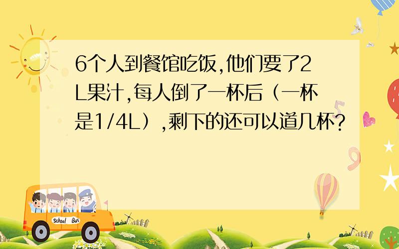 6个人到餐馆吃饭,他们要了2L果汁,每人倒了一杯后（一杯是1/4L）,剩下的还可以道几杯?