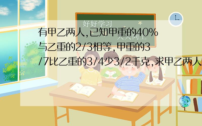 有甲乙两人,已知甲重的40%与乙重的2/3相等,甲重的3/7比乙重的3/4少3/2千克,求甲乙两人的体重.