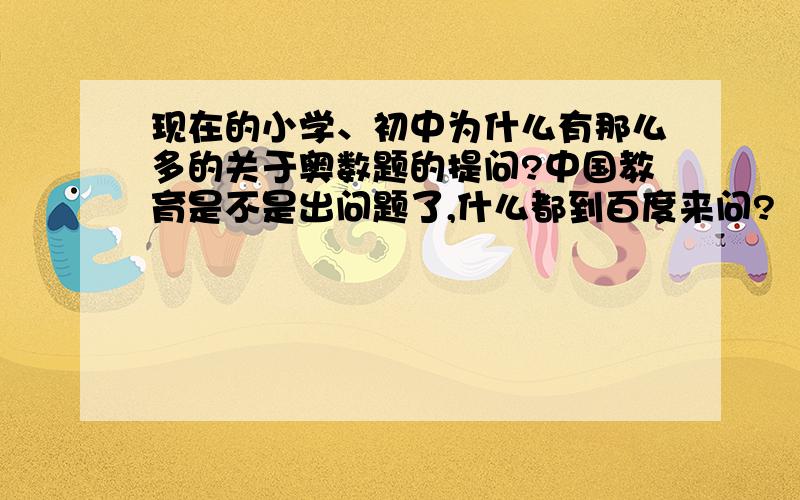 现在的小学、初中为什么有那么多的关于奥数题的提问?中国教育是不是出问题了,什么都到百度来问?