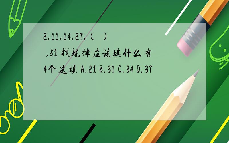 2,11,14,27,( ) ,51 找规律应该填什么有4个选项 A.21 B.31 C.34 D.37