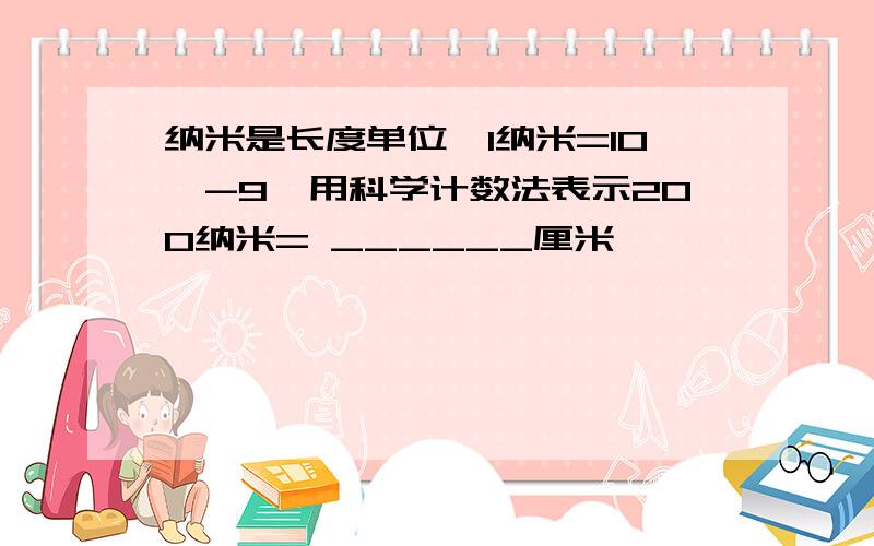 纳米是长度单位,1纳米=10^-9,用科学计数法表示200纳米= ______厘米