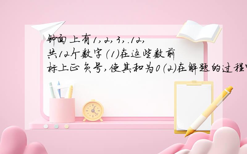 钟面上有1,2,3,.12,共12个数字（1）在这些数前标上正负号,使其和为0（2）在解题的过程中,你能总结出什么数学规律?第2问麻烦写清楚推倒过程!