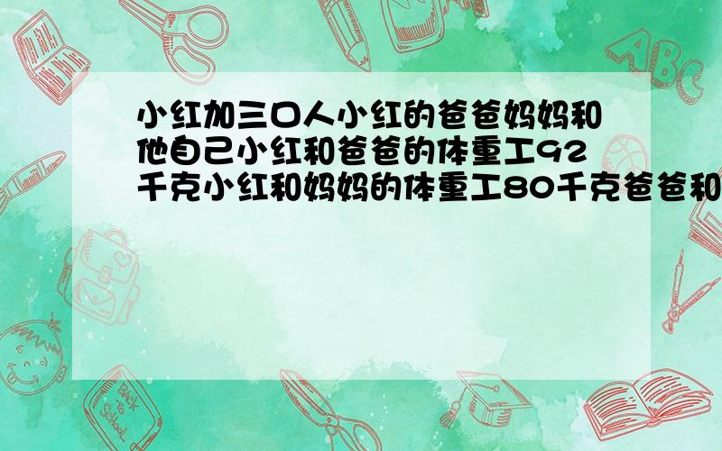 小红加三口人小红的爸爸妈妈和他自己小红和爸爸的体重工92千克小红和妈妈的体重工80千克爸爸和妈妈的体重共120千克小红鸡粑粑麻麻的体重各是多少?