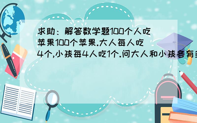 求助：解答数学题100个人吃苹果100个苹果.大人每人吃4个,小孩每4人吃1个.问大人和小孩各有多少个不能用不能用方程式解答啊，还没有学方程式呢:（