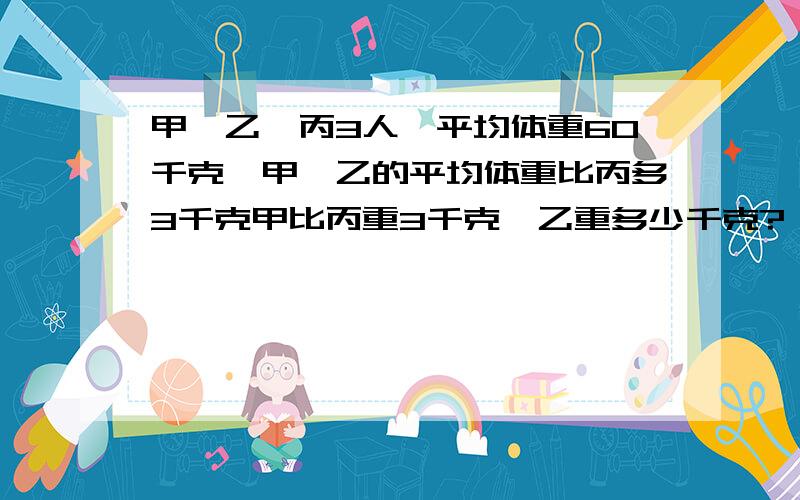 甲,乙,丙3人,平均体重60千克,甲,乙的平均体重比丙多3千克甲比丙重3千克,乙重多少千克?