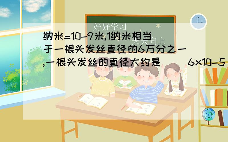 纳米=10-9米,1纳米相当于一根头发丝直径的6万分之一,一根头发丝的直径大约是( )6x10-5 纳米 B 6x10-3米 C 6x10-5米 D 1.67x10-13