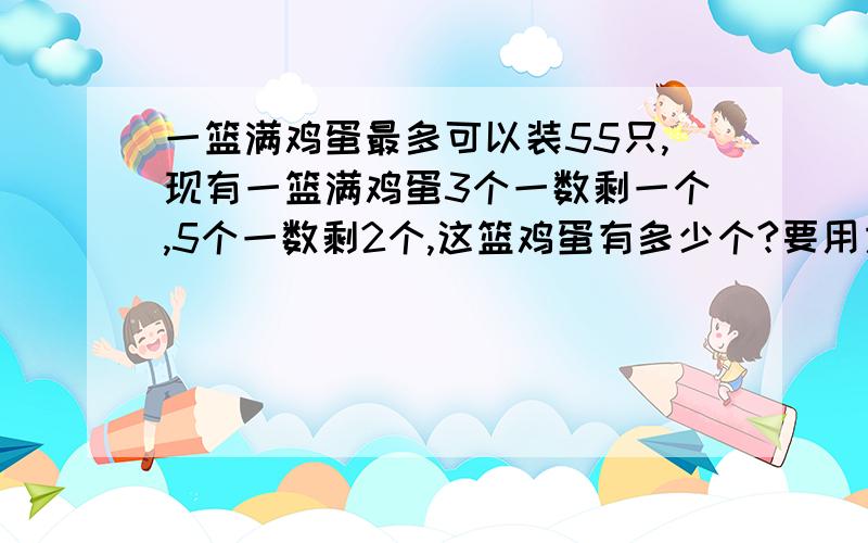 一篮满鸡蛋最多可以装55只,现有一篮满鸡蛋3个一数剩一个,5个一数剩2个,这篮鸡蛋有多少个?要用方程组解