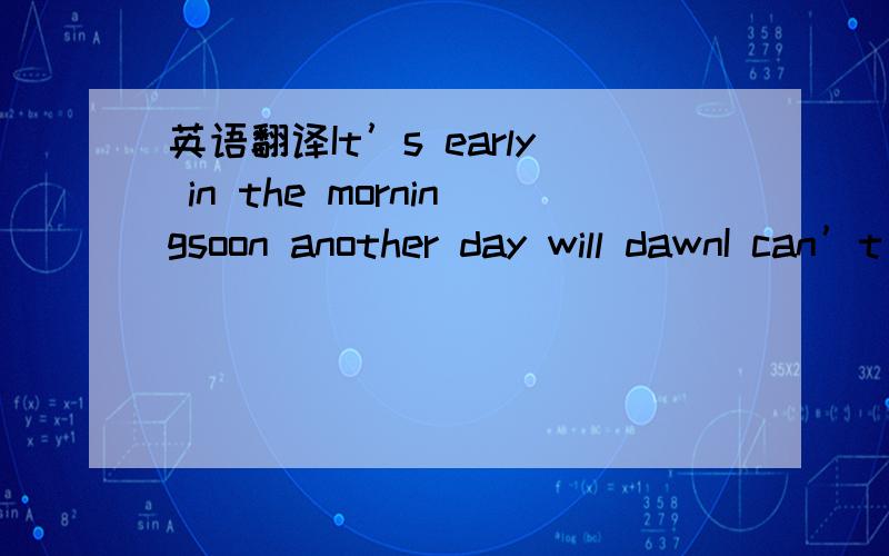 英语翻译It’s early in the morningsoon another day will dawnI can’t wait to feel your armsaround me againI believe that we couldlay down the worldtogether we could livethe dream that never endsOpen up the doorjust a little morebaby let me inYo