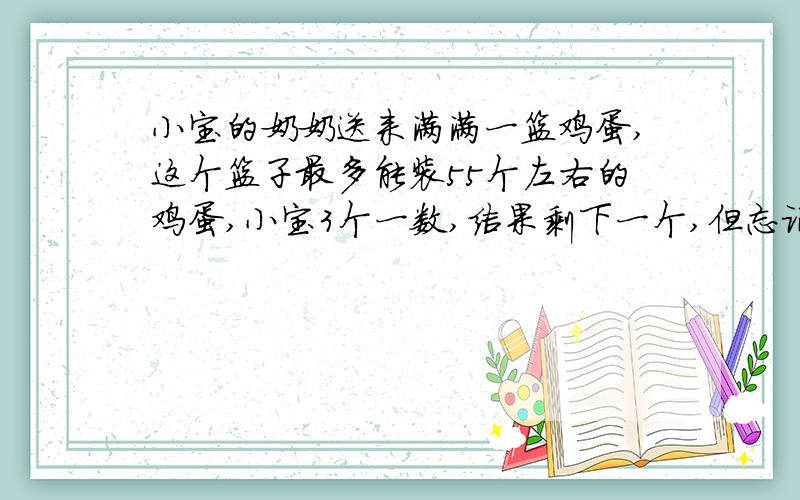 小宝的奶奶送来满满一篮鸡蛋,这个篮子最多能装55个左右的鸡蛋,小宝3个一数,结果剩下一个,但忘记数了多少次,只好重数.他5个一数剩下两个,可又忘记数了多少次.他准备再数时,妈妈笑着说：