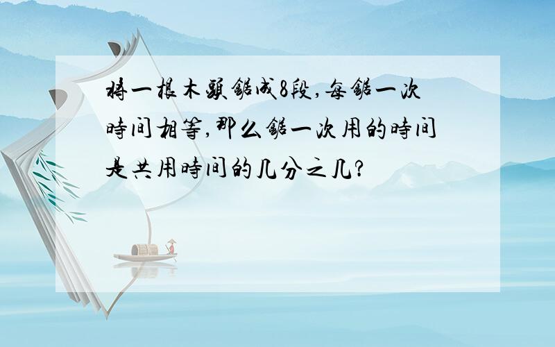 将一根木头锯成8段,每锯一次时间相等,那么锯一次用的时间是共用时间的几分之几?