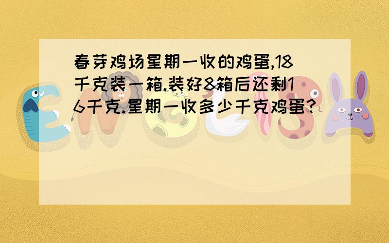 春芽鸡场星期一收的鸡蛋,18千克装一箱.装好8箱后还剩16千克.星期一收多少千克鸡蛋?