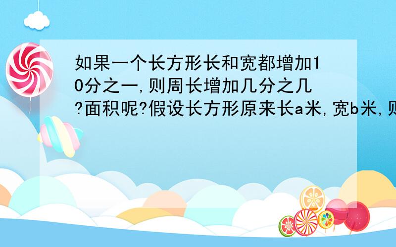 如果一个长方形长和宽都增加10分之一,则周长增加几分之几?面积呢?假设长方形原来长a米,宽b米,则现在长十分之十一a米,宽十分之十一b米.求算式!