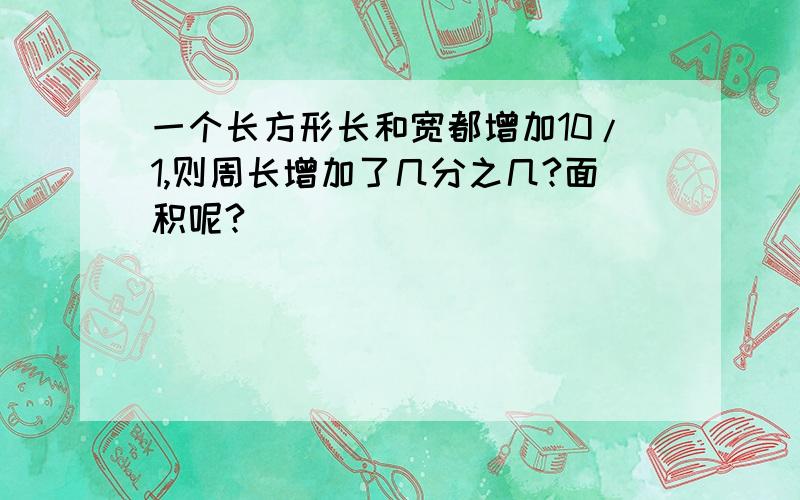 一个长方形长和宽都增加10/1,则周长增加了几分之几?面积呢?