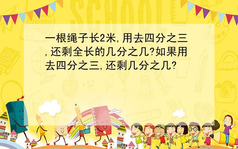 一根绳子长2米,用去四分之三,还剩全长的几分之几?如果用去四分之三,还剩几分之几?