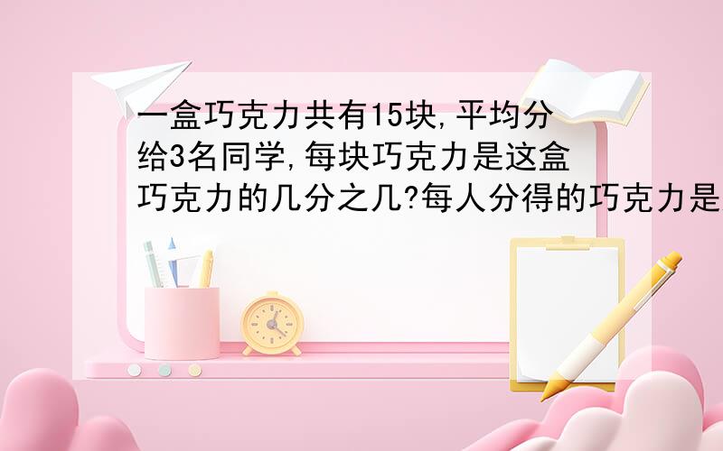 一盒巧克力共有15块,平均分给3名同学,每块巧克力是这盒巧克力的几分之几?每人分得的巧克力是这盒巧克力的几分之几?