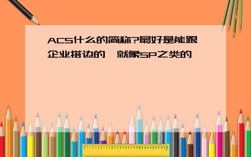 ACS什么的简称?最好是能跟企业搭边的,就象SP之类的