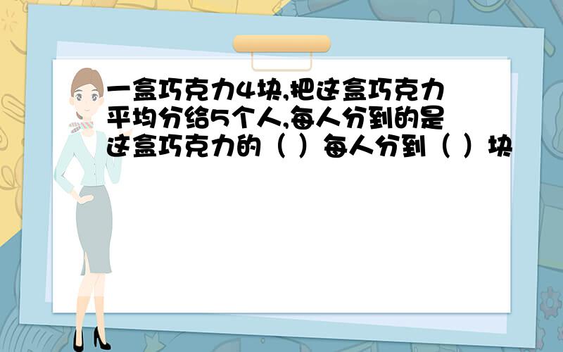 一盒巧克力4块,把这盒巧克力平均分给5个人,每人分到的是这盒巧克力的（ ）每人分到（ ）块