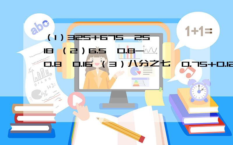 （1）325+675÷25×18 （2）6.5×0.8-0.8÷0.16 （3）八分之七×0.75+0.125×四分之三 简便计算（4）六分之一+六分之五÷（六分之五-四分之一）     简便计算快快快!