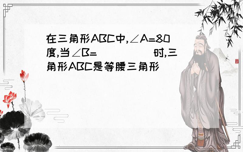 在三角形ABC中,∠A=80度,当∠B=_____时,三角形ABC是等腰三角形