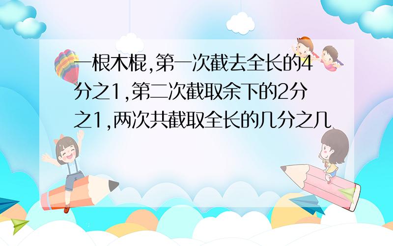 一根木棍,第一次截去全长的4分之1,第二次截取余下的2分之1,两次共截取全长的几分之几