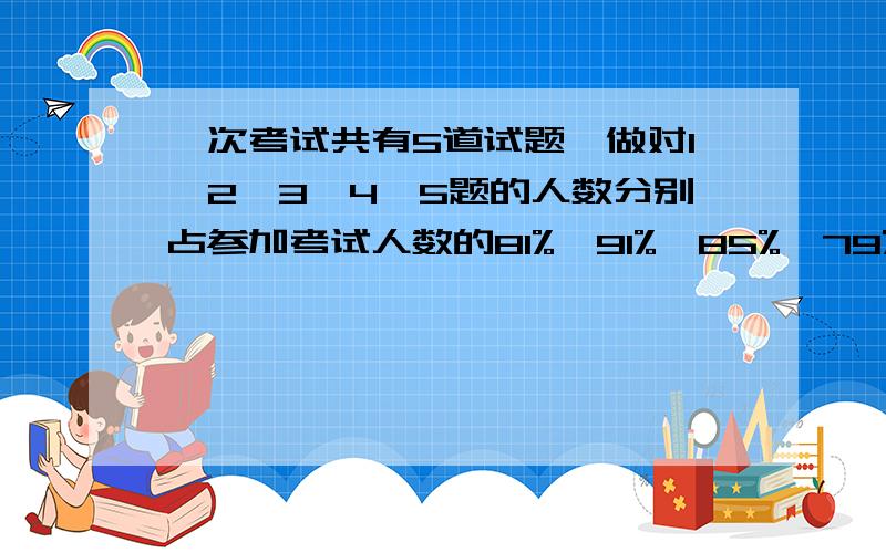 一次考试共有5道试题,做对1,2,3,4,5题的人数分别占参加考试人数的81%,91%,85%,79%,74%,假设共有100人,则做对1至5题的人数分别为：81人、91人、85人、79人、74人.要想使及格率低,则可从反面考虑,使