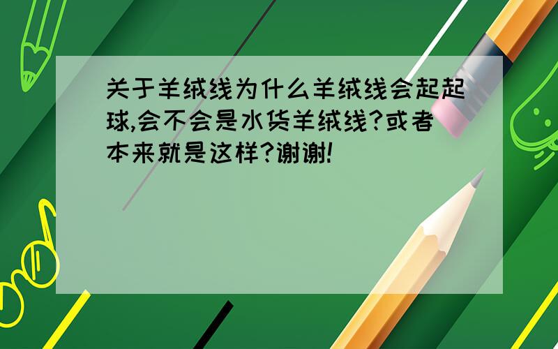 关于羊绒线为什么羊绒线会起起球,会不会是水货羊绒线?或者本来就是这样?谢谢!