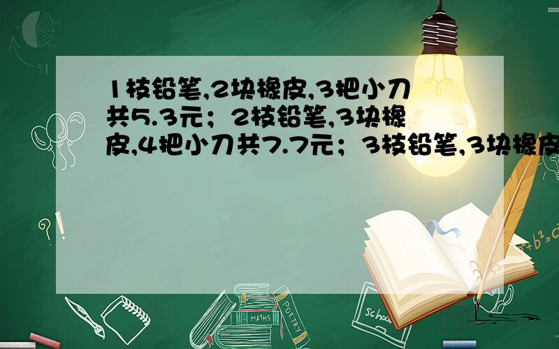 1枝铅笔,2块橡皮,3把小刀共5.3元；2枝铅笔,3块橡皮,4把小刀共7.7元；3枝铅笔,3块橡皮,5把小刀共9.6元.问：1枝铅笔,1块橡皮,1把小刀的单价共多少元?（用小学六年级的方法解,是实验班培优题库