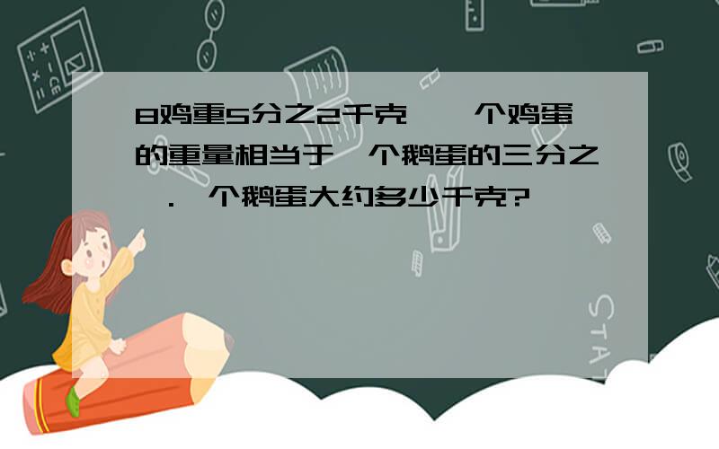 8鸡重5分之2千克,一个鸡蛋的重量相当于一个鹅蛋的三分之一.一个鹅蛋大约多少千克?