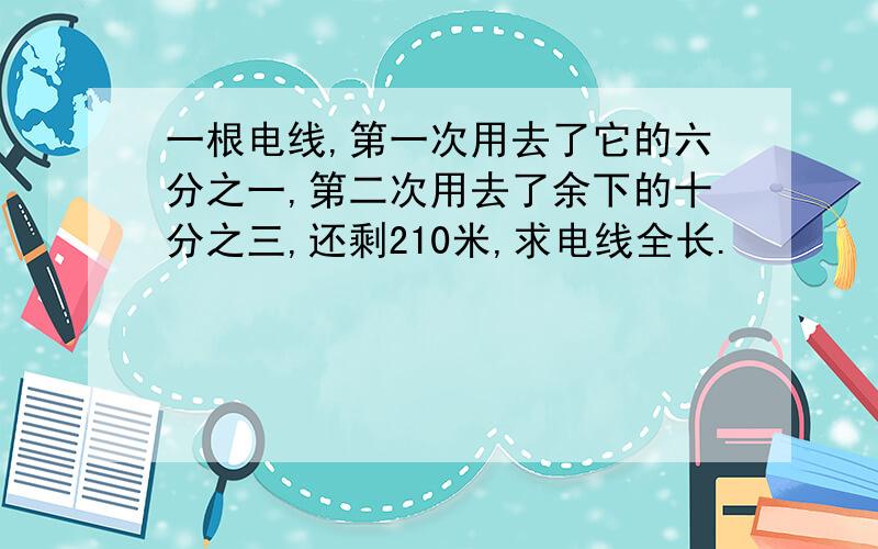 一根电线,第一次用去了它的六分之一,第二次用去了余下的十分之三,还剩210米,求电线全长.