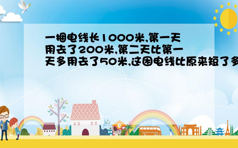 一捆电线长1000米,第一天用去了200米,第二天比第一天多用去了50米,这困电线比原来短了多少米