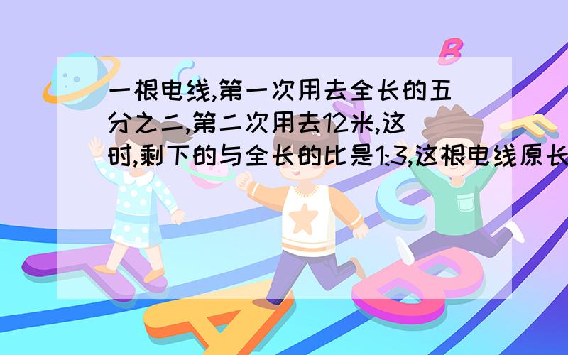 一根电线,第一次用去全长的五分之二,第二次用去12米,这时,剩下的与全长的比是1:3,这根电线原长多少米