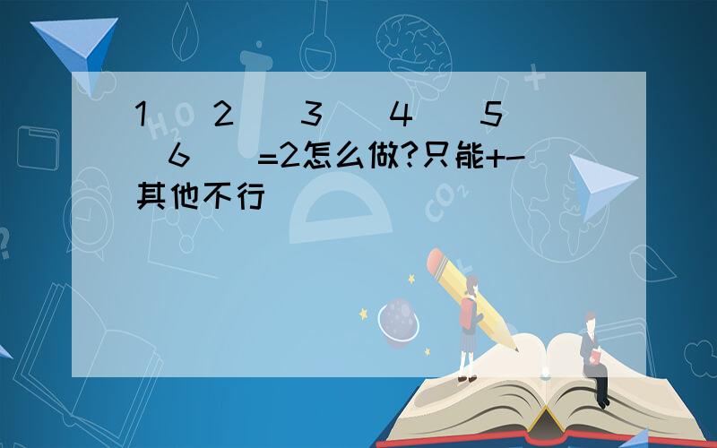 1()2()3()4()5()6()=2怎么做?只能+-其他不行