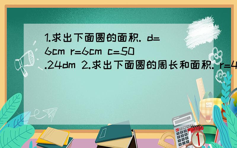 1.求出下面圆的面积. d=6cm r=6cm c=50.24dm 2.求出下面圆的周长和面积. r=4cm d=18m速度          马上   快点要过程