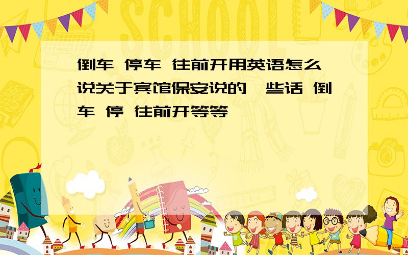 倒车 停车 往前开用英语怎么说关于宾馆保安说的一些话 倒车 停 往前开等等