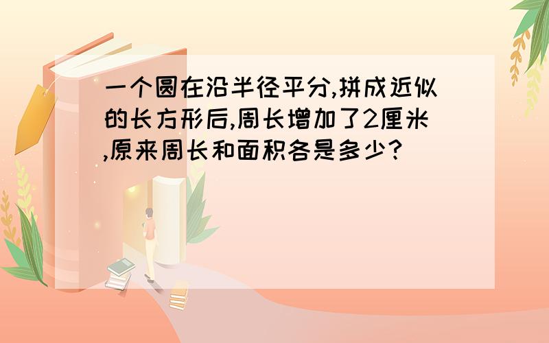 一个圆在沿半径平分,拼成近似的长方形后,周长增加了2厘米,原来周长和面积各是多少?