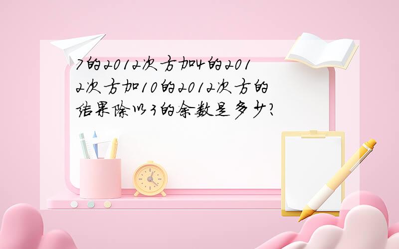 7的2012次方加4的2012次方加10的2012次方的结果除以3的余数是多少?