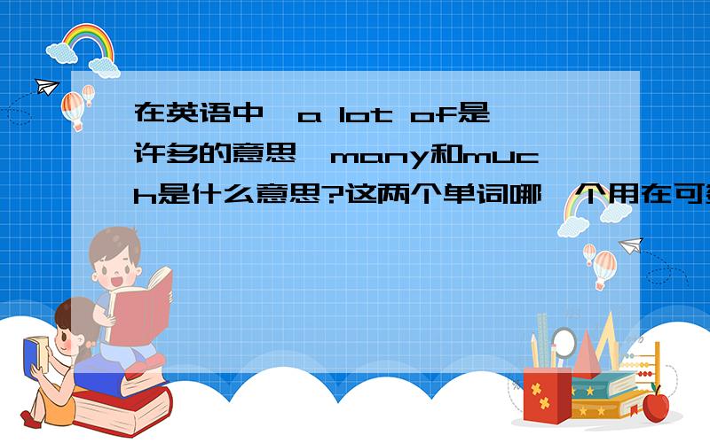 在英语中,a lot of是许多的意思,many和much是什么意思?这两个单词哪一个用在可数上?