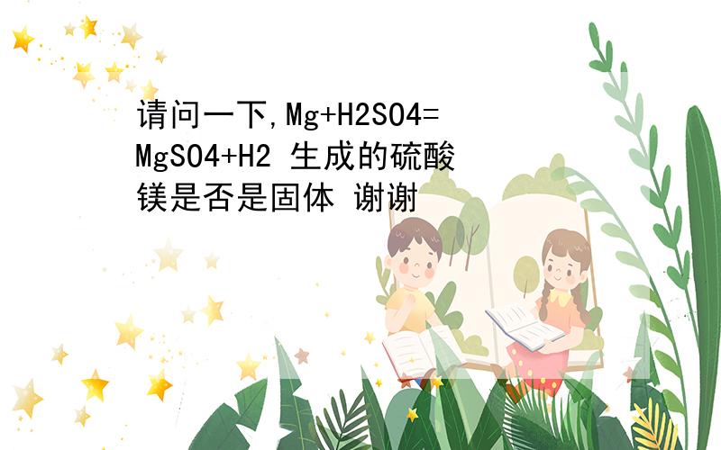 请问一下,Mg+H2SO4=MgSO4+H2 生成的硫酸镁是否是固体 谢谢