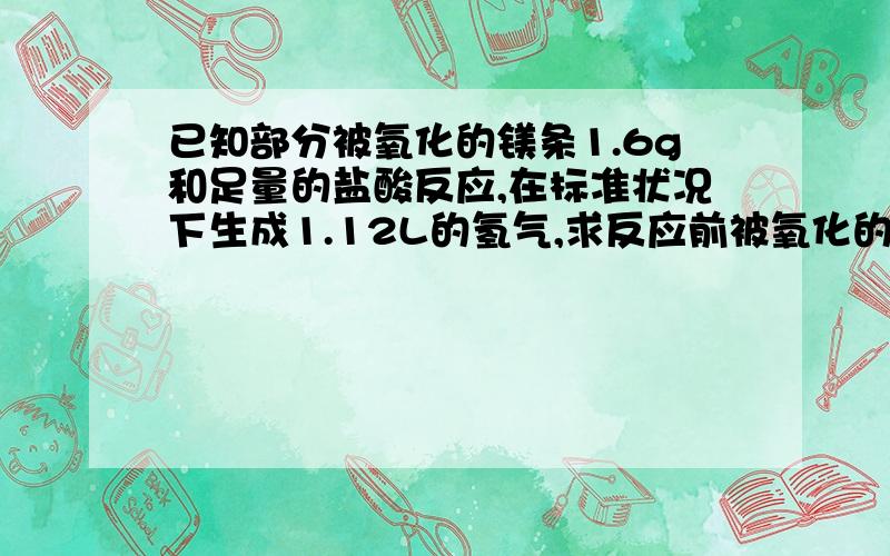 已知部分被氧化的镁条1.6g和足量的盐酸反应,在标准状况下生成1.12L的氢气,求反应前被氧化的镁的质量